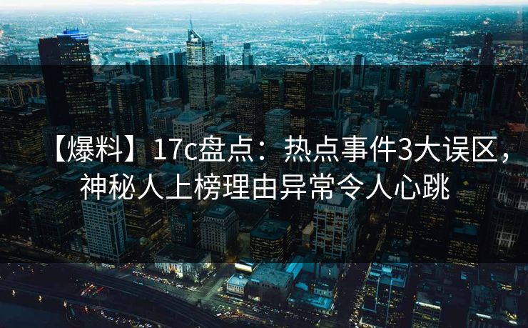 【爆料】17c盘点：热点事件3大误区，神秘人上榜理由异常令人心跳