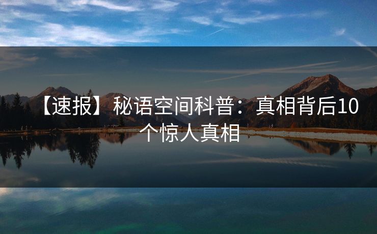 【速报】秘语空间科普：真相背后10个惊人真相