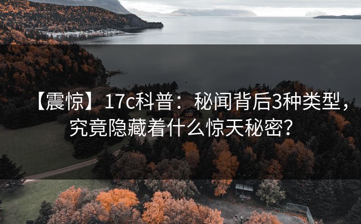 【震惊】17c科普:秘闻背后3种类型,究竟隐藏着什么惊天秘密? 【震惊】17c科普:秘闻背后3种类型,究竟隐藏着什么惊天秘密?