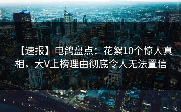 【速报】电鸽盘点:花絮10个惊人真相,大V上榜理由彻底令人无法置信 【速报】电鸽盘点:花絮10个惊人真相,大V上榜理由彻底令人无法置信
