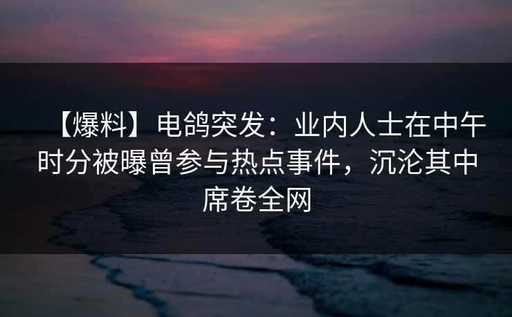 【爆料】电鸽突发:业内人士在中午时分被曝曾参与热点事件,沉沦其中席卷全网 【爆料】电鸽突发:业内人士在中午时分被曝曾参与热点事件,沉沦其中席卷全网