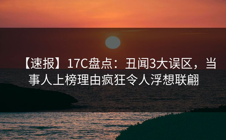 【速报】17C盘点:丑闻3大误区,当事人上榜理由疯狂令人浮想联翩
