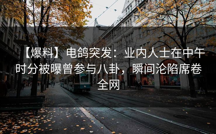 【爆料】电鸽突发:业内人士在中午时分被曝曾参与八卦,瞬间沦陷席卷全网