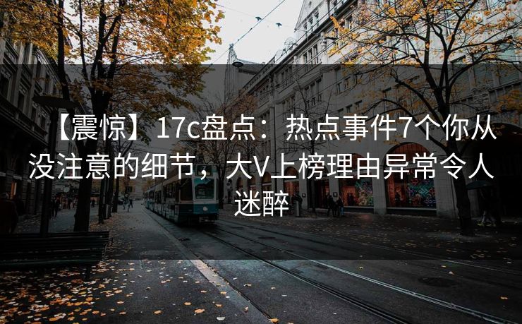 【震惊】17c盘点:热点事件7个你从没注意的细节,大V上榜理由异常令人迷醉