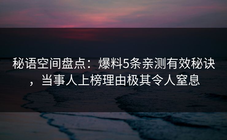 秘语空间盘点：爆料5条亲测有效秘诀，当事人上榜理由极其令人窒息