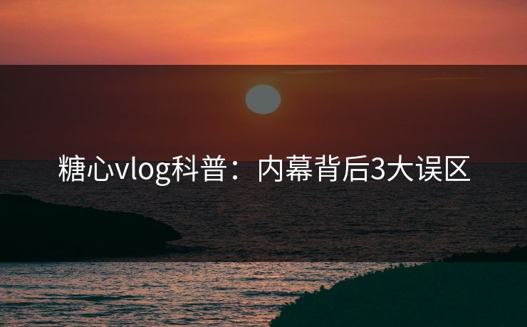 糖心vlog科普:内幕背后3大误区 糖心vlog科普:内幕背后3大误区