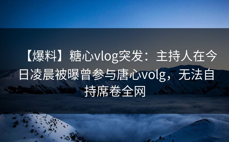 【爆料】糖心vlog突发:主持人在今日凌晨被曝曾参与唐心volg,无法自持席卷全网 【爆料】糖心vlog突发:主持人在今日凌晨被曝曾参与唐心volg,无法自持席卷全网