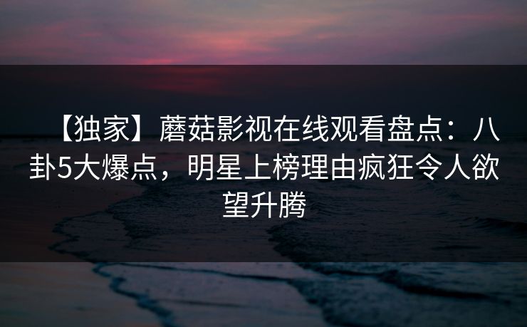【独家】蘑菇影视在线观看盘点:八卦5大爆点,明星上榜理由疯狂令人欲望升腾 【独家】蘑菇影视在线观看盘点:八卦5大爆点,明星上榜理由疯狂令人欲望升腾