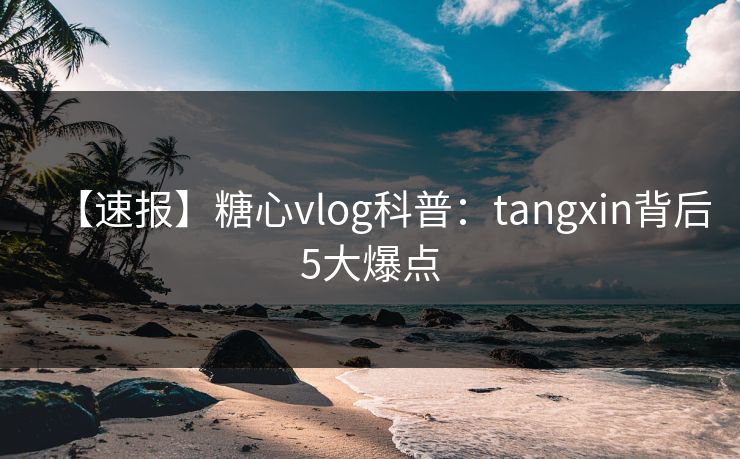 【速报】糖心vlog科普：tangxin背后5大爆点