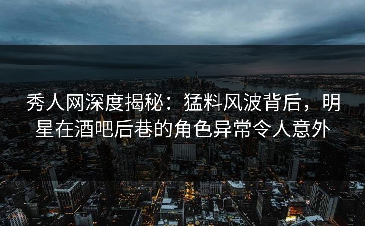 秀人网深度揭秘:猛料风波背后,明星在酒吧后巷的角色异常令人意外 秀人网深度揭秘:猛料风波背后,明星在酒吧后巷的角色异常令人意外