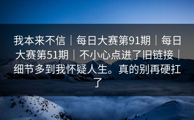 我本来不信｜每日大赛第91期｜每日大赛第51期｜不小心点进了旧链接｜细节多到我怀疑人生。真的别再硬扛了