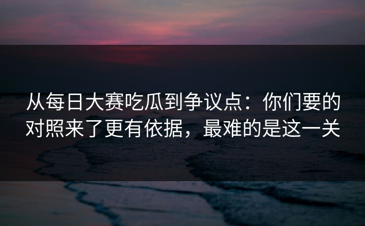 从每日大赛吃瓜到争议点：你们要的对照来了更有依据，最难的是这一关