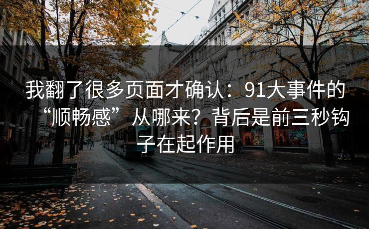 我翻了很多页面才确认：91大事件的“顺畅感”从哪来？背后是前三秒钩子在起作用