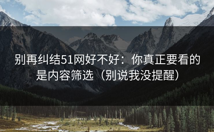 别再纠结51网好不好：你真正要看的是内容筛选（别说我没提醒）
