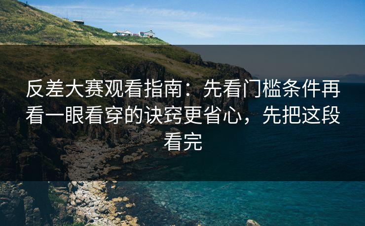 反差大赛观看指南：先看门槛条件再看一眼看穿的诀窍更省心，先把这段看完