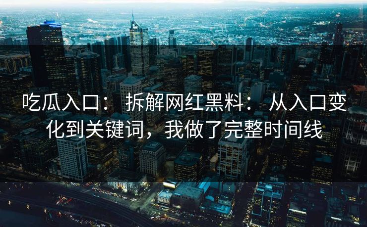 吃瓜入口： 拆解网红黑料： 从入口变化到关键词，我做了完整时间线