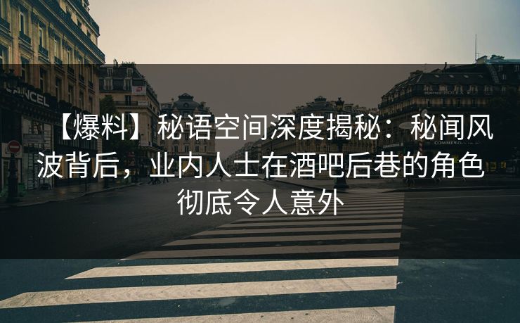 【爆料】秘语空间深度揭秘：秘闻风波背后，业内人士在酒吧后巷的角色彻底令人意外