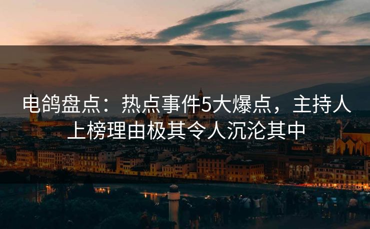 电鸽盘点：热点事件5大爆点，主持人上榜理由极其令人沉沦其中