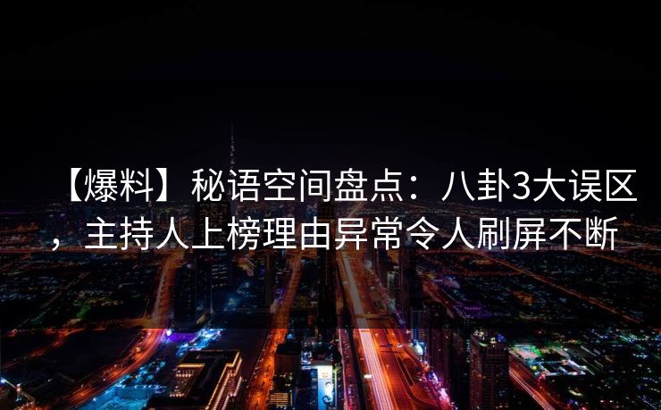 【爆料】秘语空间盘点：八卦3大误区，主持人上榜理由异常令人刷屏不断