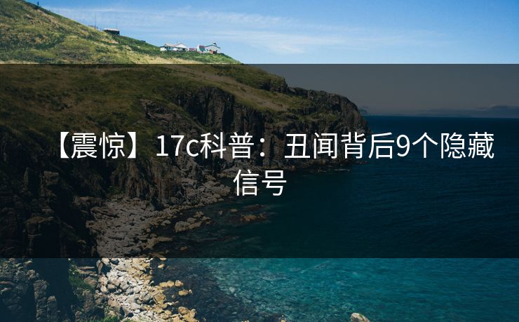 【震惊】17c科普:丑闻背后9个隐藏信号 【震惊】17c科普:丑闻背后9个隐藏信号