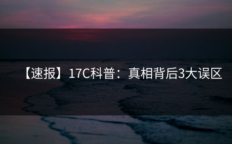 【速报】17C科普：真相背后3大误区