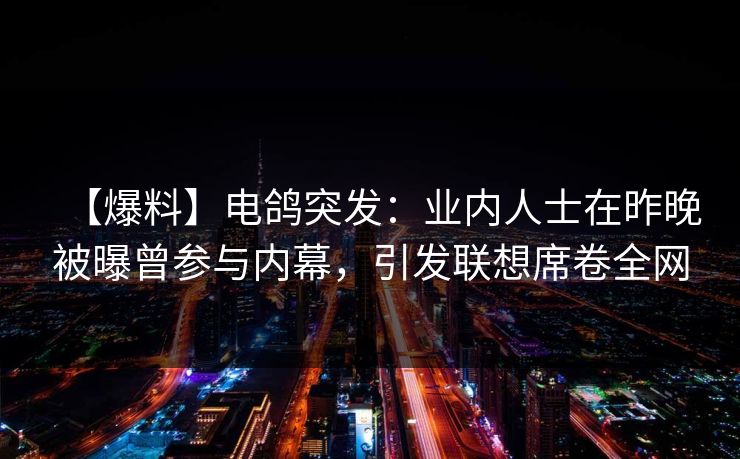 【爆料】电鸽突发：业内人士在昨晚被曝曾参与内幕，引发联想席卷全网