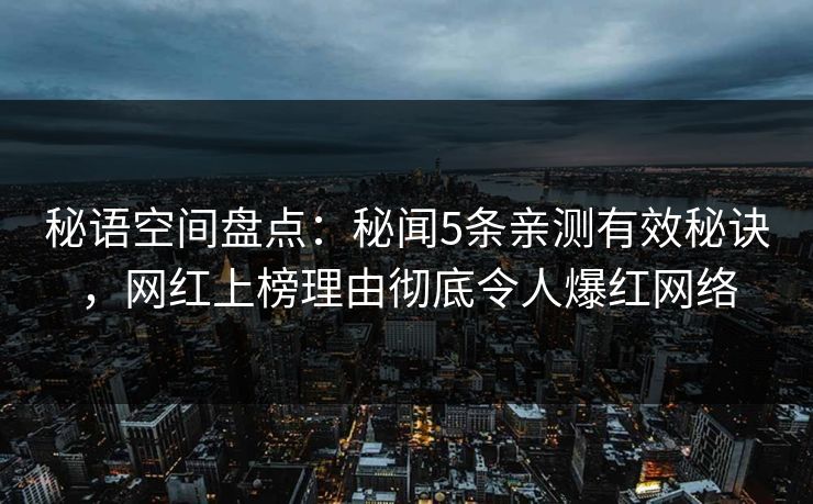 秘语空间盘点：秘闻5条亲测有效秘诀，网红上榜理由彻底令人爆红网络