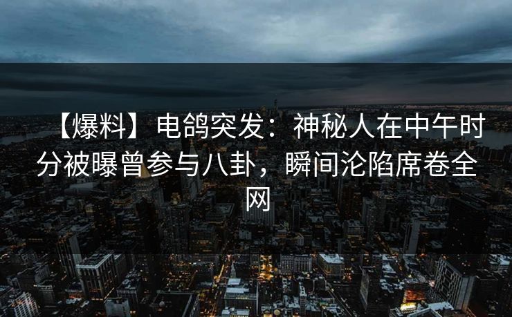 【爆料】电鸽突发:神秘人在中午时分被曝曾参与八卦,瞬间沦陷席卷全网 【爆料】电鸽突发:神秘人在中午时分被曝曾参与八卦,瞬间沦陷席卷全网