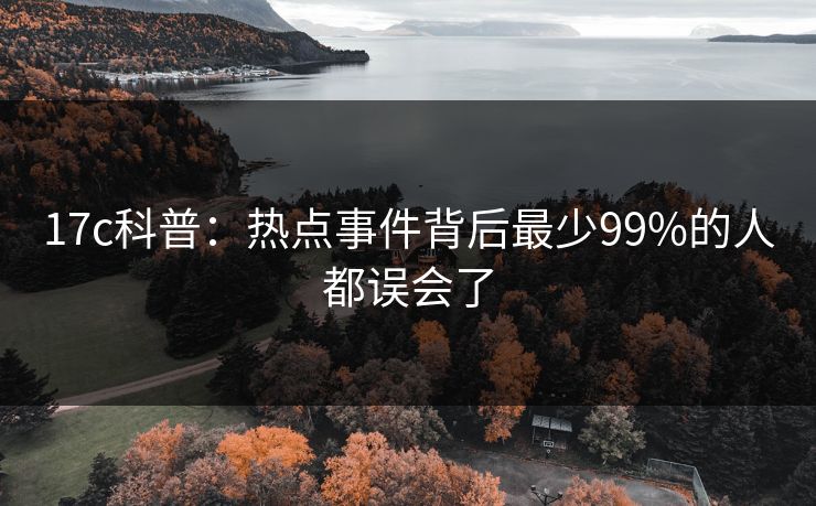 17c科普:热点事件背后最少99%的人都误会了 17c科普:热点事件背后最少99%的人都误会了
