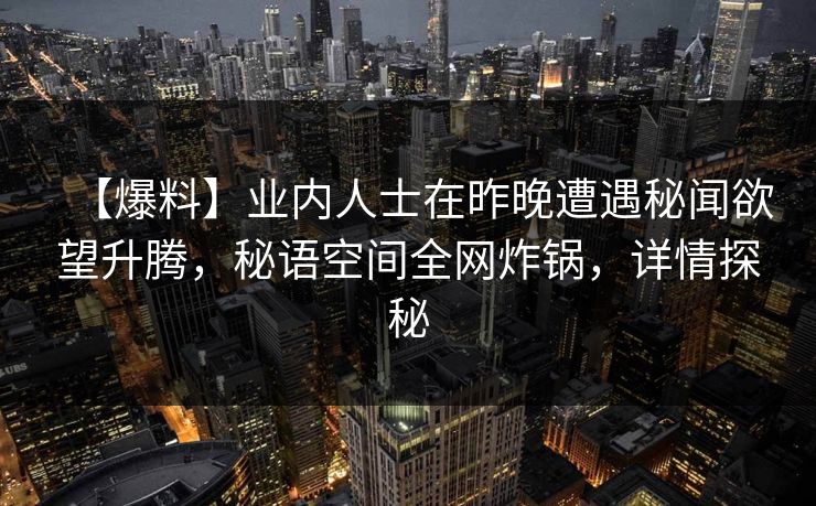 【爆料】业内人士在昨晚遭遇秘闻欲望升腾，秘语空间全网炸锅，详情探秘