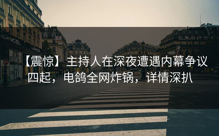 【震惊】主持人在深夜遭遇内幕争议四起，电鸽全网炸锅，详情深扒