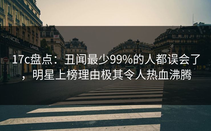 17c盘点：丑闻最少99%的人都误会了，明星上榜理由极其令人热血沸腾