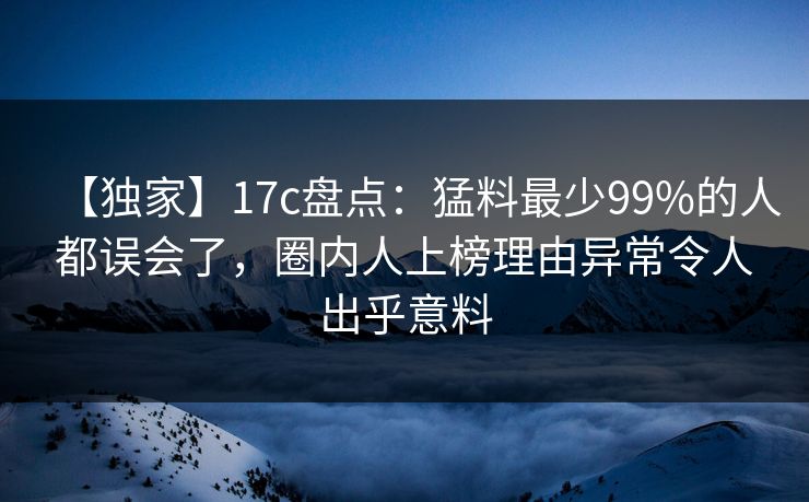 【独家】17c盘点：猛料最少99%的人都误会了，圈内人上榜理由异常令人出乎意料