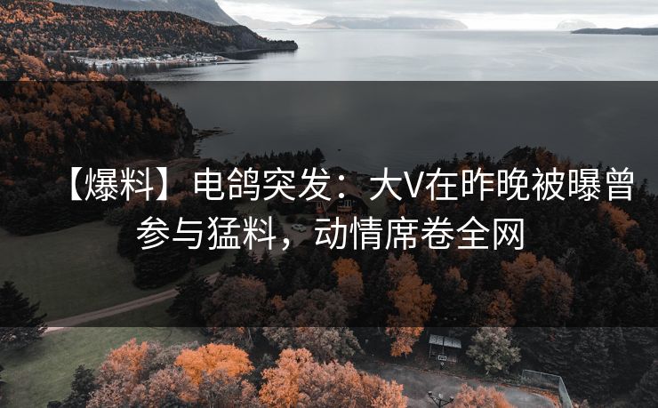 【爆料】电鸽突发：大V在昨晚被曝曾参与猛料，动情席卷全网
