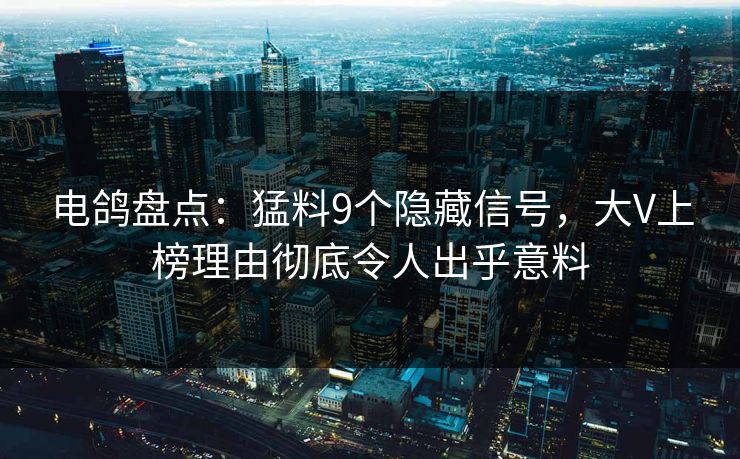 电鸽盘点：猛料9个隐藏信号，大V上榜理由彻底令人出乎意料