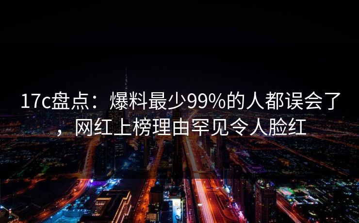 17c盘点:爆料最少99%的人都误会了,网红上榜理由罕见令人脸红 17c盘点:爆料最少99%的人都误会了,网红上榜理由罕见令人脸红