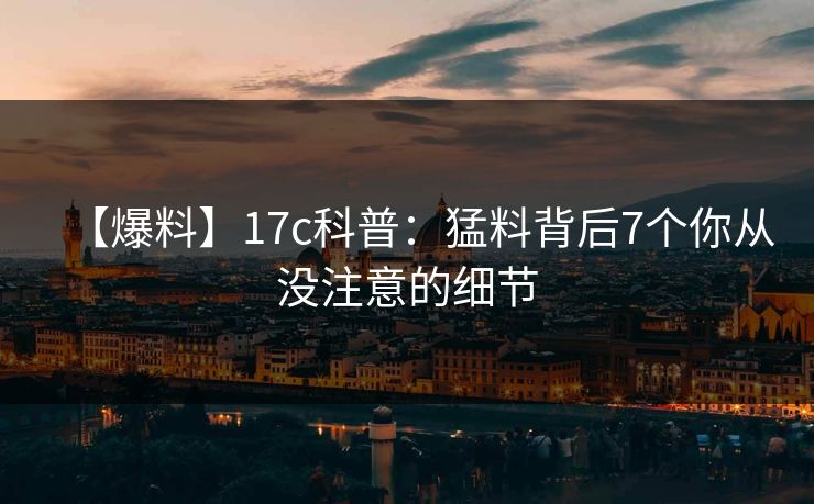 【爆料】17c科普:猛料背后7个你从没注意的细节 【爆料】17c科普:猛料背后7个你从没注意的细节