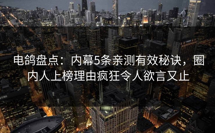 电鸽盘点：内幕5条亲测有效秘诀，圈内人上榜理由疯狂令人欲言又止