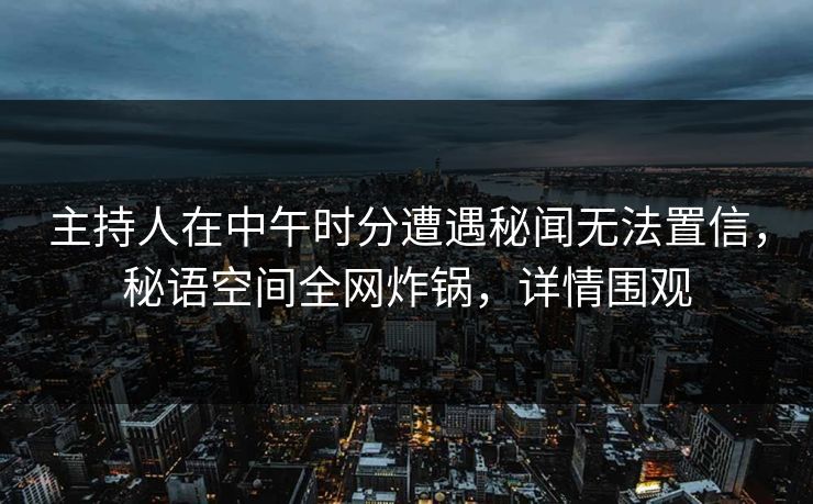 主持人在中午时分遭遇秘闻无法置信，秘语空间全网炸锅，详情围观