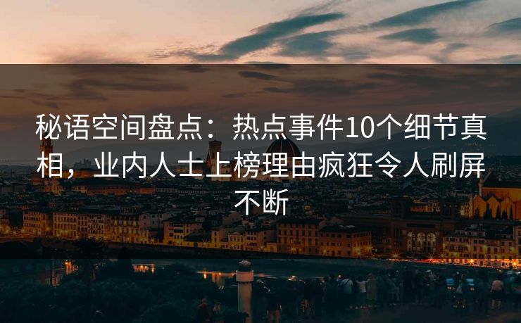 秘语空间盘点:热点事件10个细节真相,业内人士上榜理由疯狂令人刷屏不断 秘语空间盘点:热点事件10个细节真相,业内人士上榜理由疯狂令人刷屏不断
