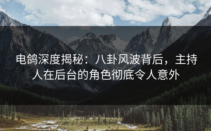 电鸽深度揭秘：八卦风波背后，主持人在后台的角色彻底令人意外