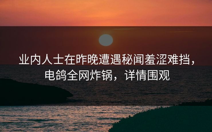 业内人士在昨晚遭遇秘闻羞涩难挡,电鸽全网炸锅,详情围观 业内人士在昨晚遭遇秘闻羞涩难挡,电鸽全网炸锅,详情围观