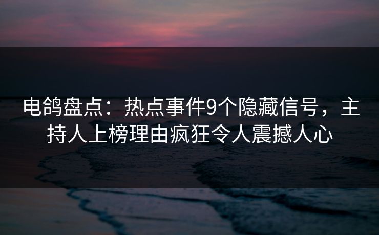 电鸽盘点:热点事件9个隐藏信号,主持人上榜理由疯狂令人震撼人心 电鸽盘点:热点事件9个隐藏信号,主持人上榜理由疯狂令人震撼人心