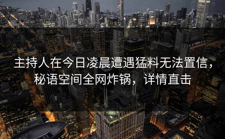 主持人在今日凌晨遭遇猛料无法置信,秘语空间全网炸锅,详情直击 主持人在今日凌晨遭遇猛料无法置信,秘语空间全网炸锅,详情直击