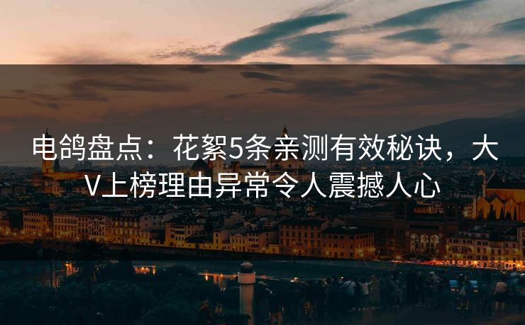 电鸽盘点:花絮5条亲测有效秘诀,大V上榜理由异常令人震撼人心 电鸽盘点:花絮5条亲测有效秘诀,大V上榜理由异常令人震撼人心