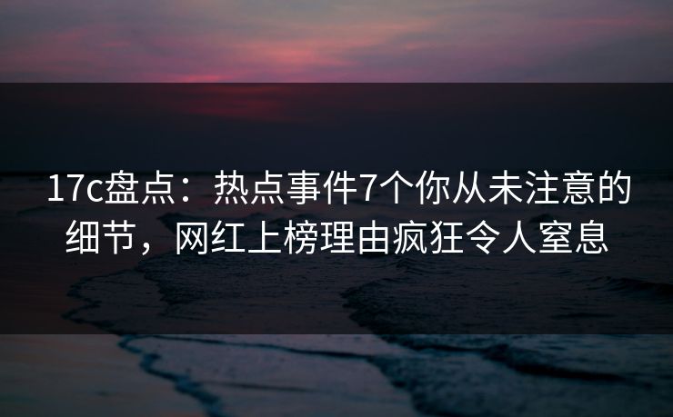 17c盘点:热点事件7个你从未注意的细节,网红上榜理由疯狂令人窒息
