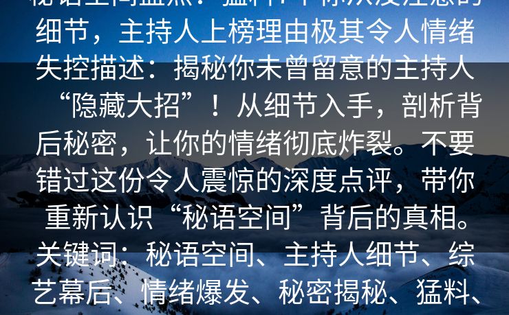 秘语空间盘点：猛料7个你从没注意的细节，主持人上榜理由极其令人情绪失控描述：揭秘你未曾留意的主持人“隐藏大招”！从细节入手，剖析背后秘密，让你的情绪彻底炸裂。不要错过这份令人震惊的深度点评，带你重新认识“秘语空间”背后的真相。关键词：秘语空间、主持人细节、综艺幕后、情绪爆发、秘密揭秘、猛料、深度分析