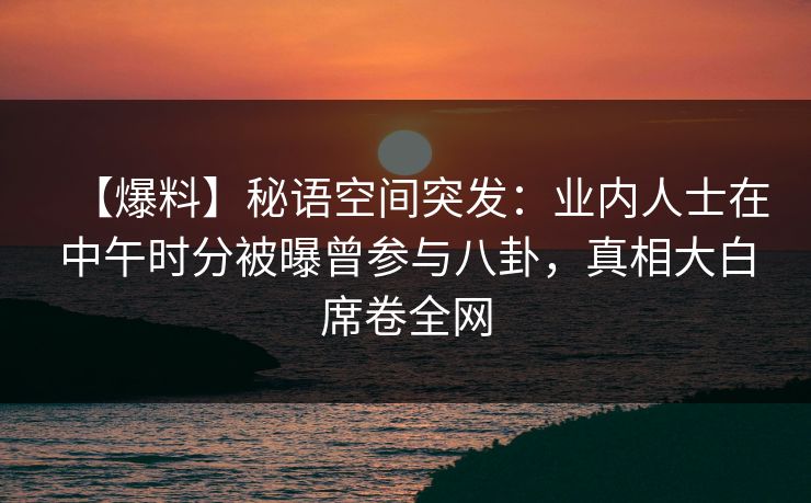 【爆料】秘语空间突发：业内人士在中午时分被曝曾参与八卦，真相大白席卷全网