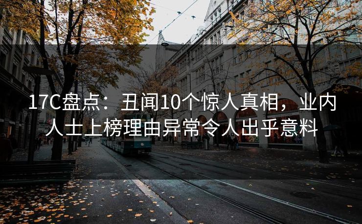 17C盘点：丑闻10个惊人真相，业内人士上榜理由异常令人出乎意料
