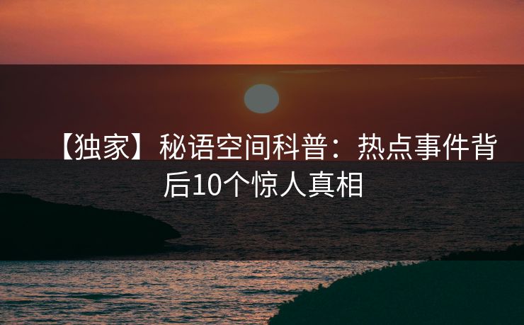 【独家】秘语空间科普:热点事件背后10个惊人真相 【独家】秘语空间科普:热点事件背后10个惊人真相